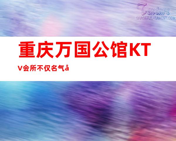 重庆万国公馆KTV会所不仅名气十足消费价格还不贵
