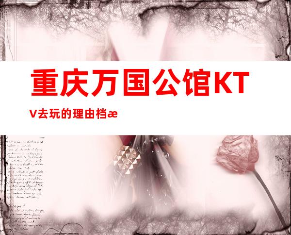 重庆万国公馆KTV去玩的理由档次及玩法攻略如何