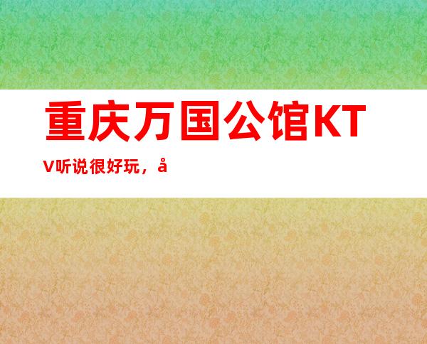 重庆万国公馆KTV听说很好玩,值不值得体验