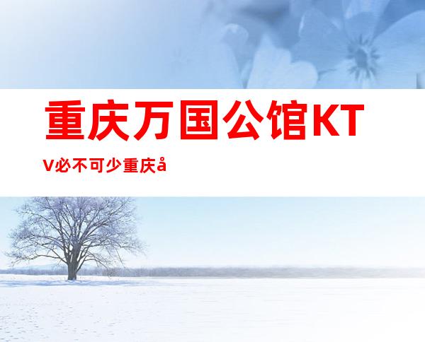 重庆万国公馆KTV必不可少重庆十大夜总会排行榜消费攻略