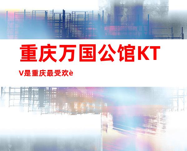 重庆万国公馆KTV是重庆最受欢迎的夜总会
