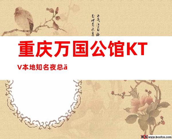 重庆万国公馆KTV本地知名夜总会，玩法攻略消费如何