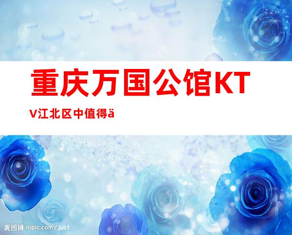 重庆万国公馆KTV江北区中值得体验的夜总会
