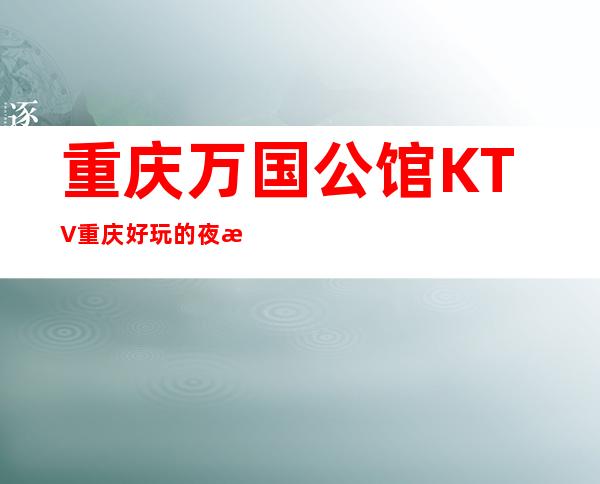 重庆万国公馆KTV重庆好玩的夜总会没有之一