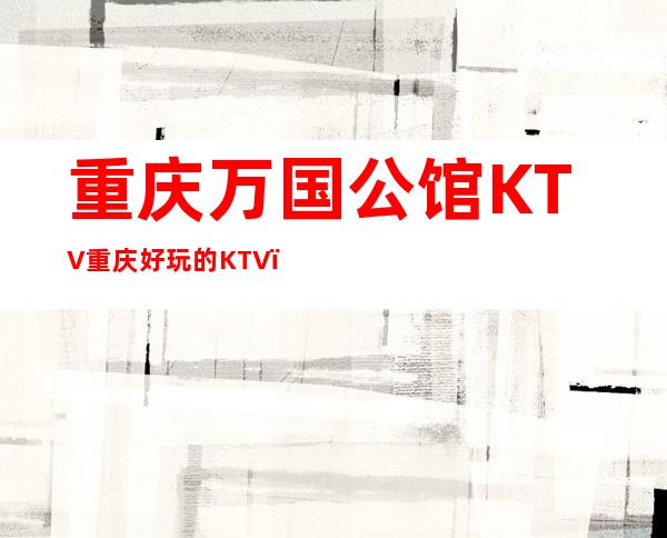 重庆万国公馆KTV重庆好玩的KTV,重庆好玩KTV排行前三!