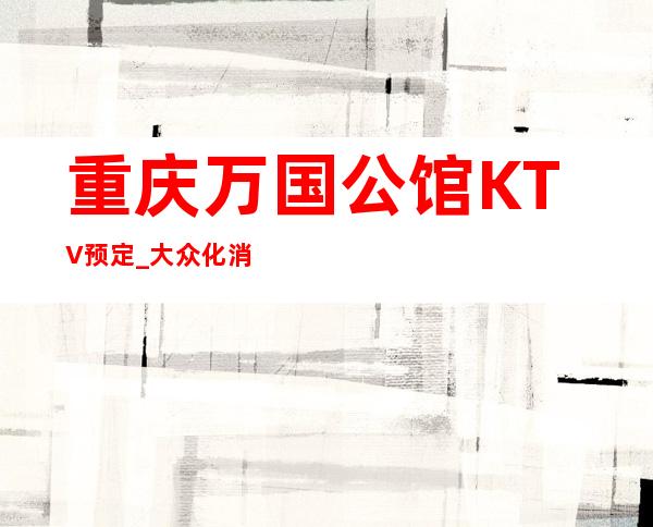 重庆万国公馆KTV预定_大众化消费,知名口碑夜场