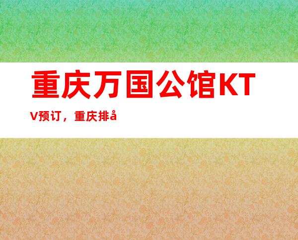 重庆万国公馆KTV预订，重庆排名多年名气的夜总会