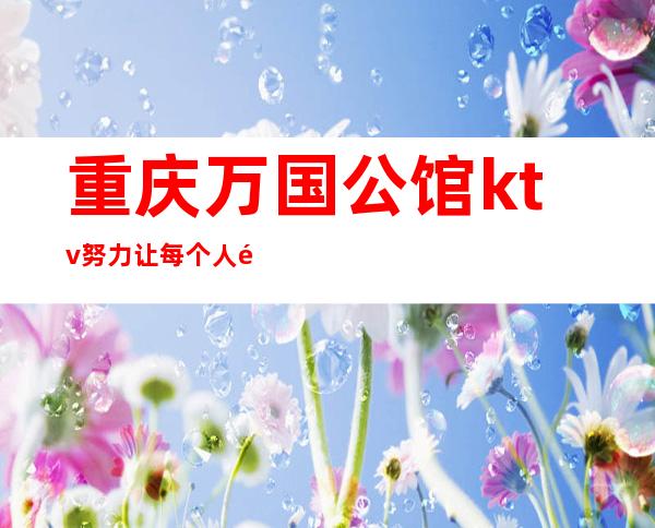 重庆万国公馆ktv努力让每个人都有宾至如归的感觉