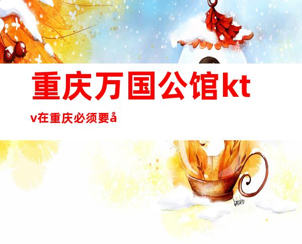 重庆万国公馆ktv在重庆必须要去的夜总会好耍至