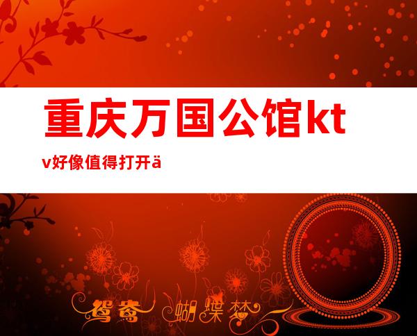 重庆万国公馆ktv好像值得打开你对重庆夜总会玩法