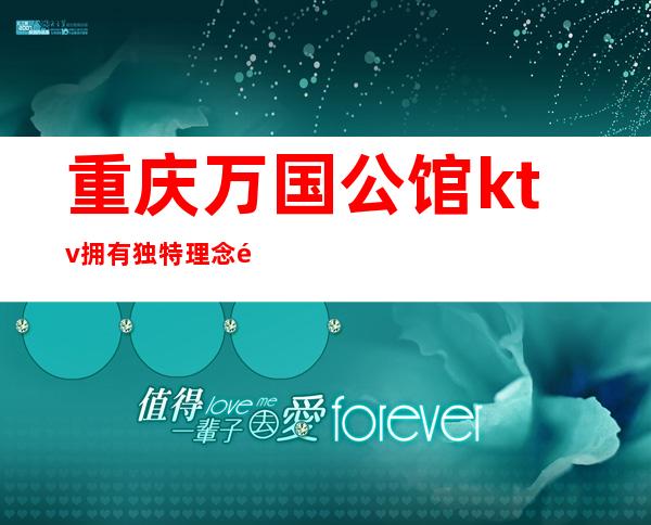 重庆万国公馆ktv拥有独特理念重庆好玩的夜总会