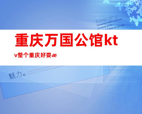 重庆万国公馆ktv整个重庆好耍排名前十不容错过的夜总会