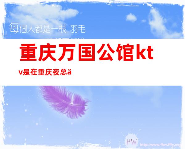 重庆万国公馆ktv是在重庆夜总会排行榜上大出风头