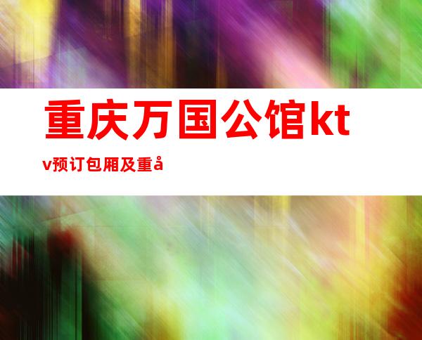 重庆万国公馆ktv预订包厢及重庆十大高档有名夜总会排行榜
