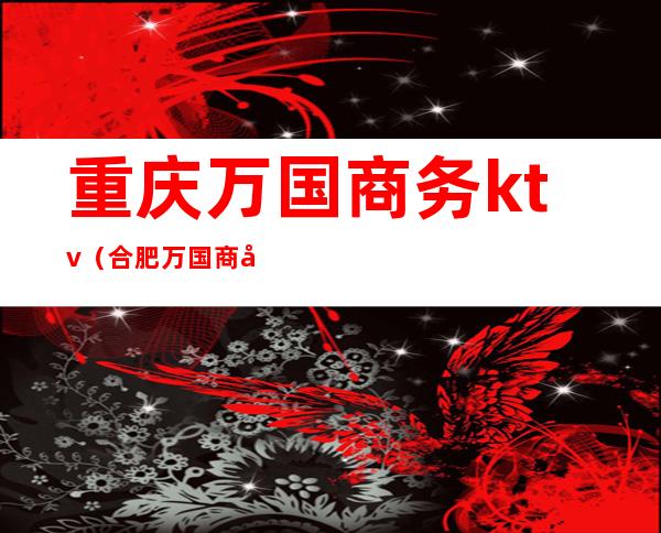 重庆万国商务ktv(合肥万国商务)