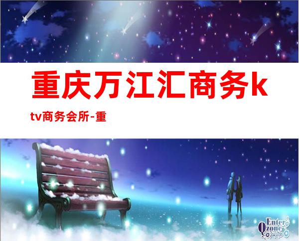 重庆万江汇商务ktv商务会所-重庆 的ktv – 重庆北碚商务KTV