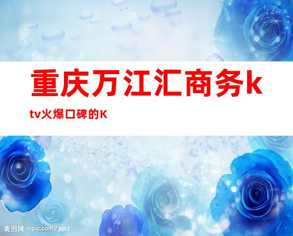 重庆万江汇商务ktv火爆口碑的KTV-重庆口碑人气高的ktv – 重庆渝中商务KTV