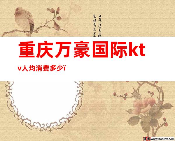 重庆万豪国际ktv人均消费多少(重庆消费最高的ktv)