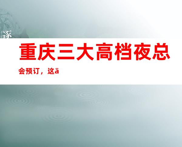 重庆三大高档夜总会预订,这三家让你大饱眼福