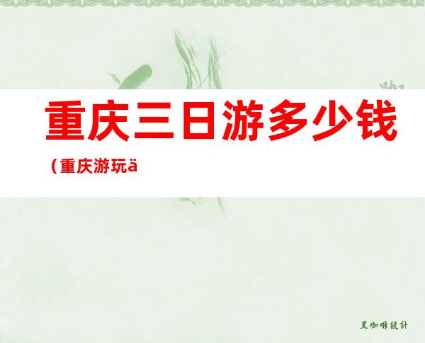 重庆三日游多少钱(重庆游玩三天费用)