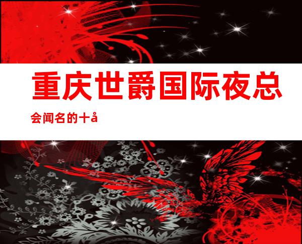 重庆世爵国际夜总会闻名的十大夜总会物超所值