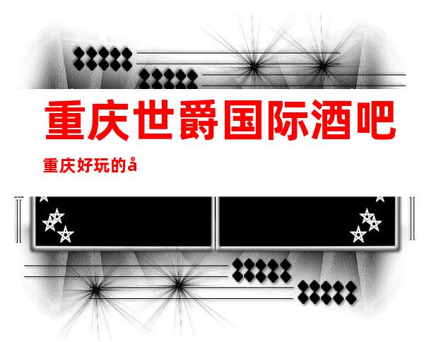 重庆世爵国际酒吧重庆好玩的十大酒吧