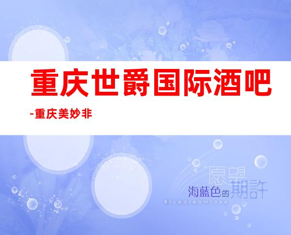 重庆世爵国际酒吧-重庆美妙非凡的酒吧