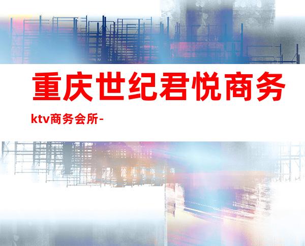 重庆世纪君悦商务ktv商务会所-重庆本地排名高的ktv – 重庆沙坪坝商务KTV