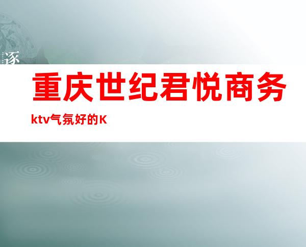 重庆世纪君悦商务ktv气氛好的KTV-重庆 的ktv – 重庆万盛商务KTV
