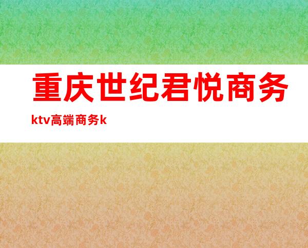 重庆世纪君悦商务ktv高端商务ktv-重庆商务ktv怎么预定 – 重庆大渡口商务KTV