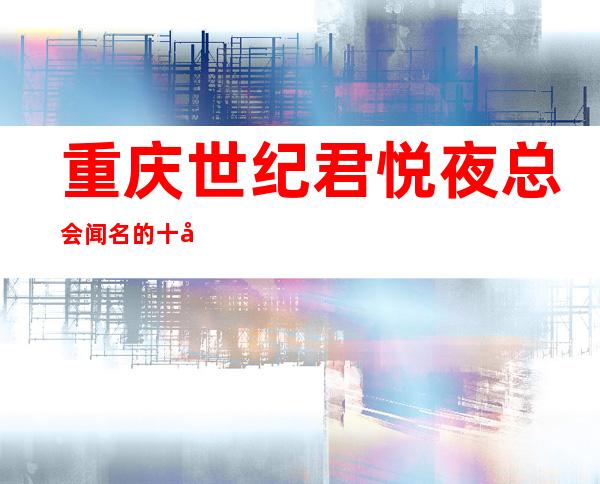 重庆世纪君悦夜总会闻名的十大夜总会物超所值