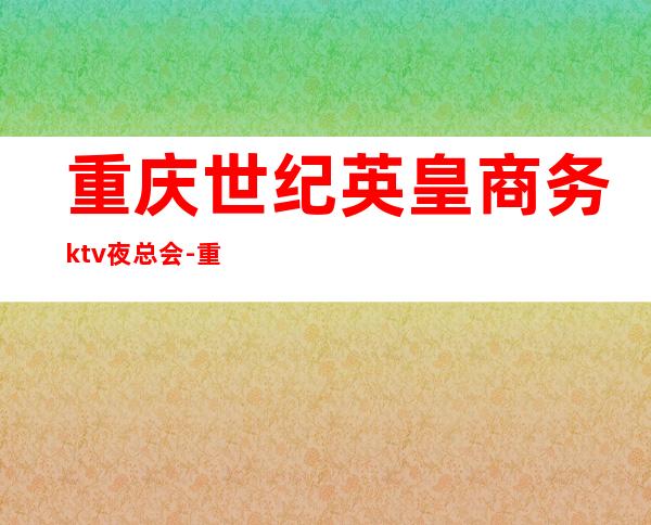 重庆世纪英皇商务ktv夜总会-重庆性价比高的ktv – 重庆北碚商务KTV