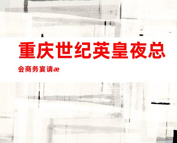 重庆世纪英皇夜总会商务宴请接待客户**选择