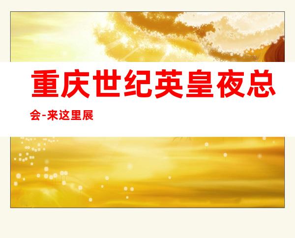 重庆世纪英皇夜总会-来这里展现你的魅力,证明你的实力