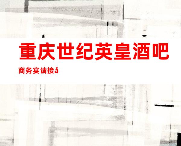重庆世纪英皇酒吧商务宴请接待客户选择
