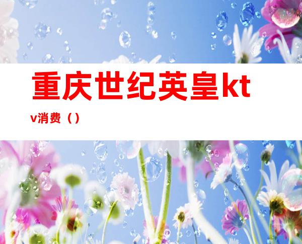 重庆世纪英皇ktv消费()