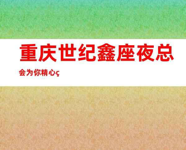 重庆世纪鑫座夜总会为你精心精选的重庆更高夜总会