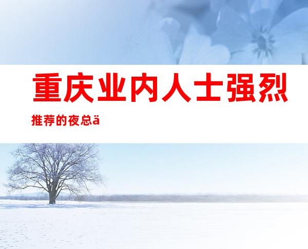 重庆业内人士强烈推荐的夜总会名叫_亚洲永利会ktv