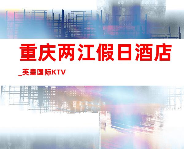 重庆两江假日酒店_英皇国际KTV怎么消费-环境如何