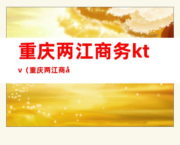 重庆两江商务ktv（重庆两江商务中心置业有限公司）