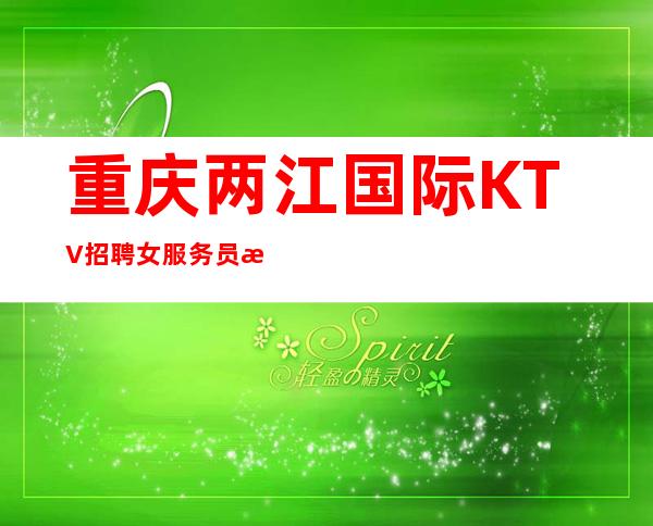 重庆两江国际KTV招聘女服务员服务员-20场起更高场赚多