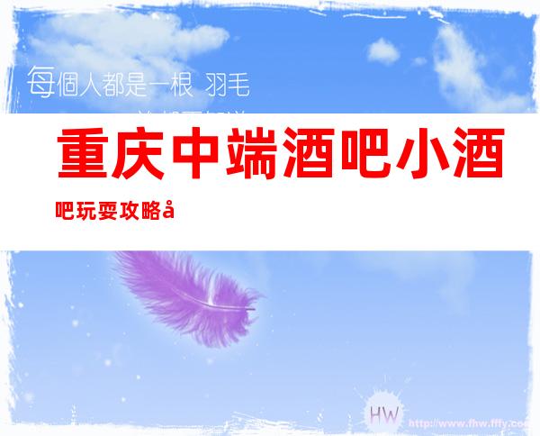 重庆中端酒吧小酒吧玩耍攻略.十大著名酒吧口碑好