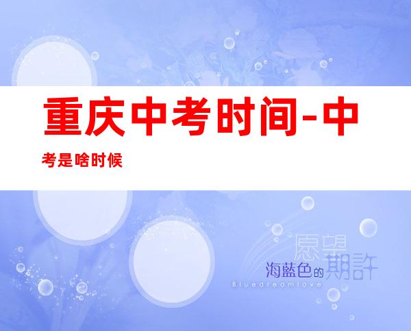 重庆中考时间-中考是啥时候