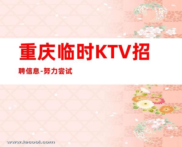 重庆临时KTV招聘信息-努力尝试就有结果