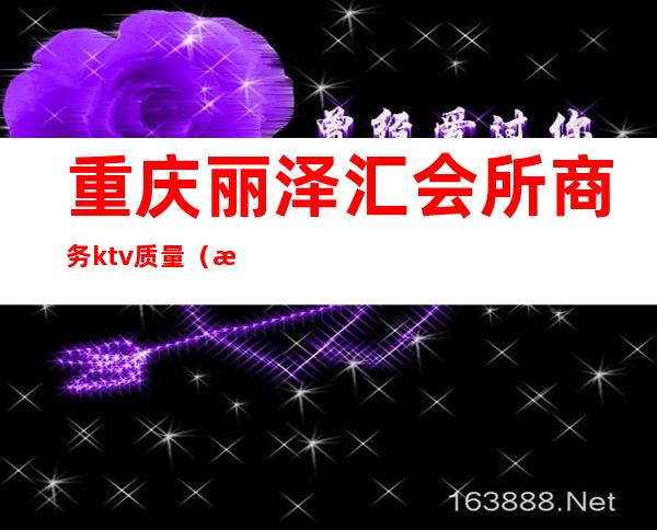 重庆丽泽汇会所商务ktv质量(渝北美丽汇商务ktv怎么样)