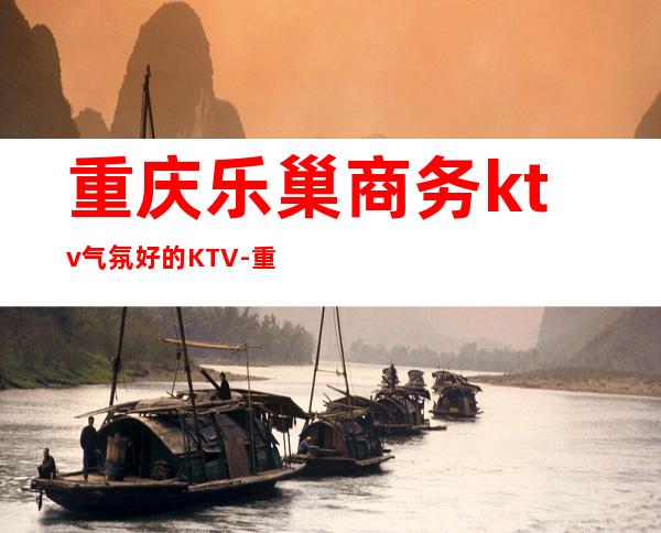 重庆乐巢商务ktv气氛好的KTV-重庆口碑人气高的ktv – 重庆武隆商务KTV