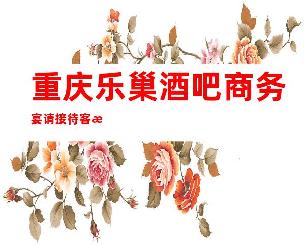 重庆乐巢酒吧商务宴请接待客户选择