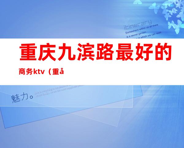重庆九滨路最好的商务ktv(重庆北滨路酒店五星级)