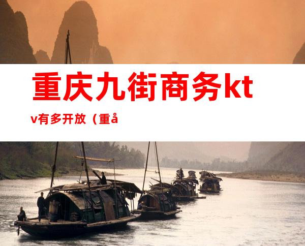 重庆九街商务ktv有多开放（重庆商务ktv消费）