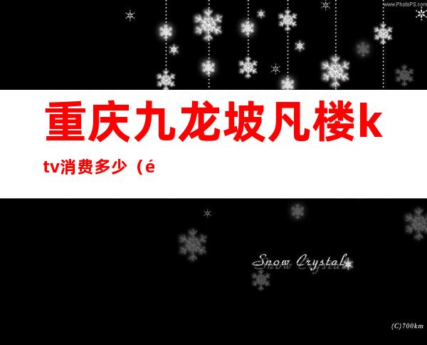 重庆九龙坡凡楼ktv消费多少(重庆九龙坡名仕KTV)